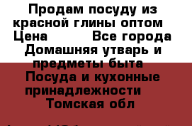 Продам посуду из красной глины оптом › Цена ­ 100 - Все города Домашняя утварь и предметы быта » Посуда и кухонные принадлежности   . Томская обл.